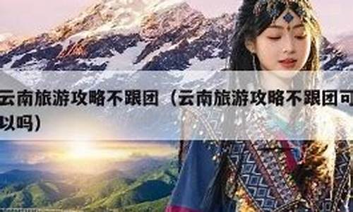 不跟团去云南旅游攻略-不跟团去云南旅游要多少钱